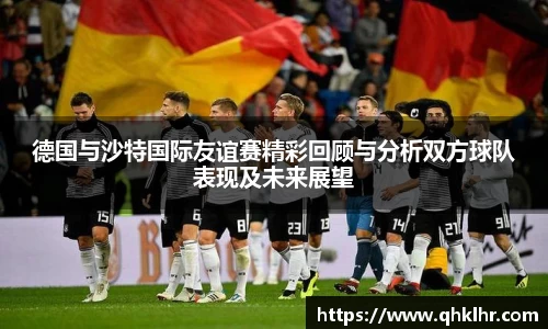 德国与沙特国际友谊赛精彩回顾与分析双方球队表现及未来展望
